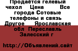 Продаётся гелевый чехол  › Цена ­ 55 - Все города Сотовые телефоны и связь » Другое   . Ярославская обл.,Переславль-Залесский г.